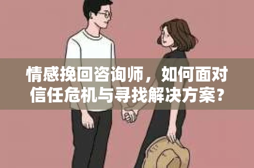 情感挽回咨询师，如何面对信任危机与寻找解决方案？