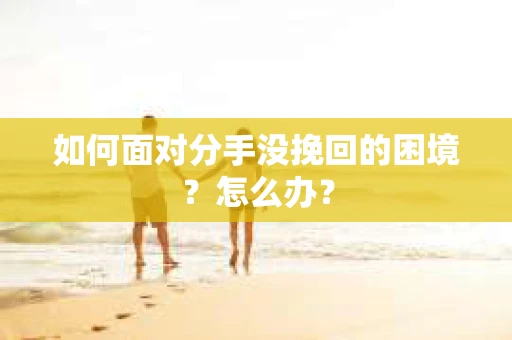 如何面对分手没挽回的困境？怎么办？