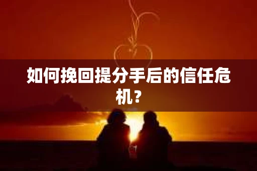 如何挽回提分手后的信任危机？