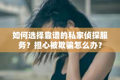 如何选择靠谱的私家侦探服务？担心被欺骗怎么办？