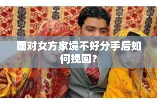 面对女方家境不好分手后如何挽回? 面对女方家境不好分手后如何挽回?