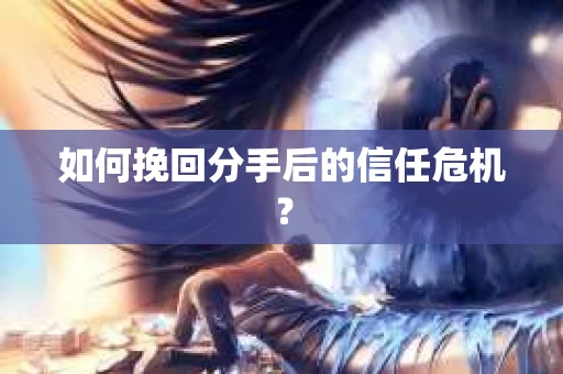 如何挽回分手后的信任危机？