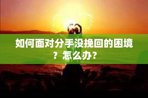 如何面对分手没挽回的困境？怎么办？
