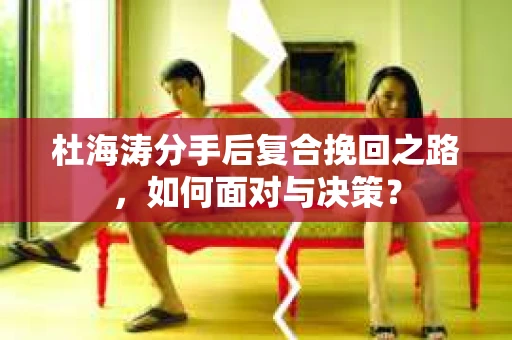 杜海涛分手后复合挽回之路，如何面对与决策？