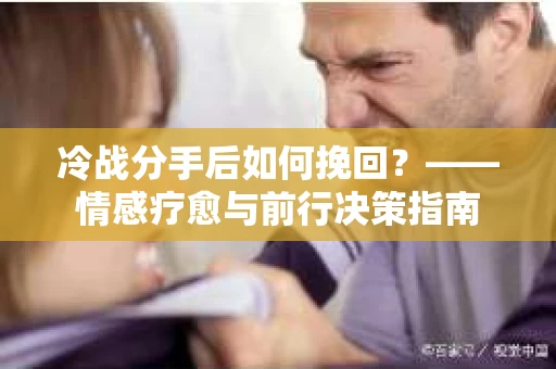 冷战分手后如何挽回？——情感疗愈与前行决策指南