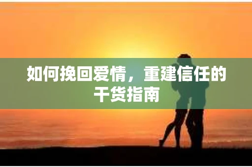 如何挽回爱情，重建信任的干货指南