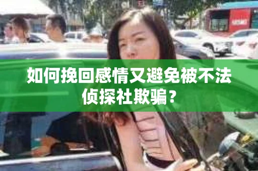 如何挽回感情又避免被不法侦探社欺骗？