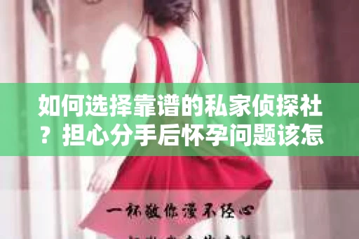 如何选择靠谱的私家侦探社？担心分手后怀孕问题该怎么办？