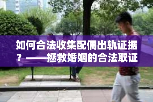 如何合法收集配偶出轨证据？——拯救婚姻的合法取证记