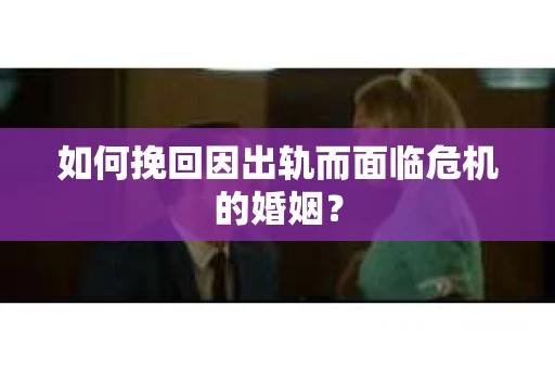 如何挽回因出轨而面临危机的婚姻？