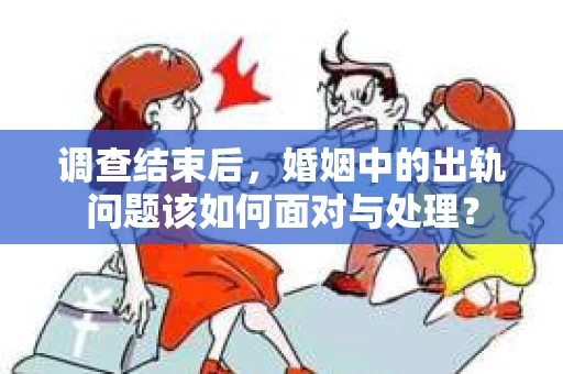 调查结束后，婚姻中的出轨问题该如何面对与处理？