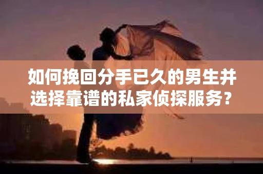如何挽回分手已久的男生并选择靠谱的私家侦探服务？