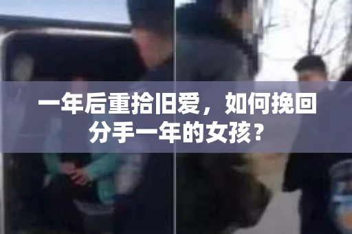 一年后重拾旧爱，如何挽回分手一年的女孩？