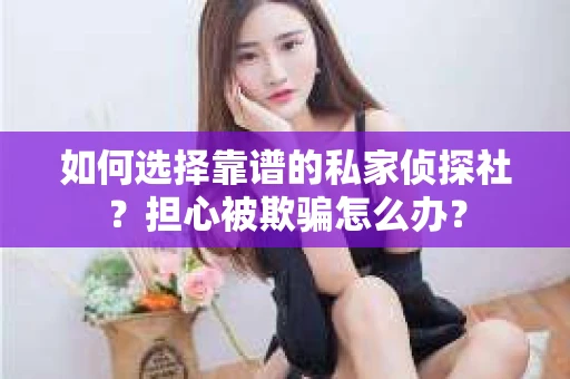 如何选择靠谱的私家侦探社？担心被欺骗怎么办？