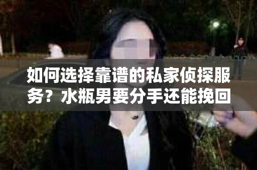 如何选择靠谱的私家侦探服务？水瓶男要分手还能挽回吗？