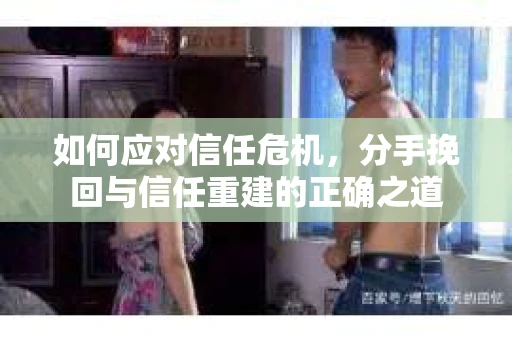 如何应对信任危机，分手挽回与信任重建的正确之道