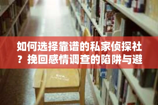 如何选择靠谱的私家侦探社？挽回感情调查的陷阱与避坑指南