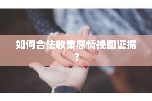 如何合法收集感情挽回证据？