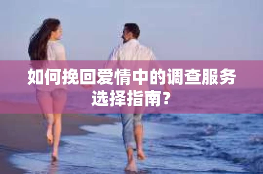 如何挽回爱情中的调查服务选择指南？