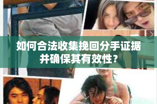 如何合法收集挽回分手证据并确保其有效性？