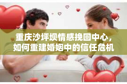 重庆沙坪坝情感挽回中心，如何重建婚姻中的信任危机？