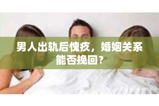 男人出轨后愧疚，婚姻关系能否挽回？