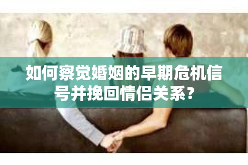 如何察觉婚姻的早期危机信号并挽回情侣关系？