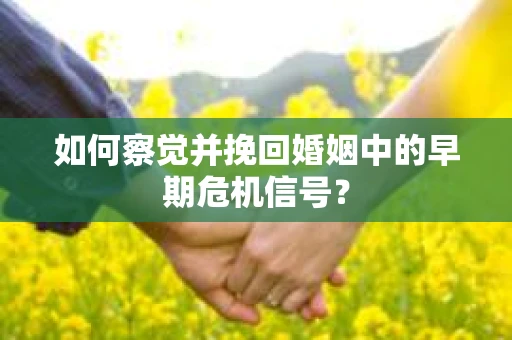 如何察觉并挽回婚姻中的早期危机信号？