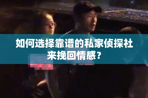 如何选择靠谱的私家侦探社来挽回情感？