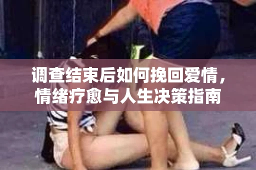 调查结束后如何挽回爱情，情绪疗愈与人生决策指南