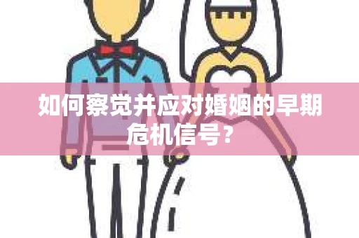 如何察觉并应对婚姻的早期危机信号？