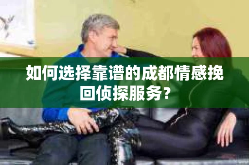 如何选择靠谱的成都情感挽回侦探服务？