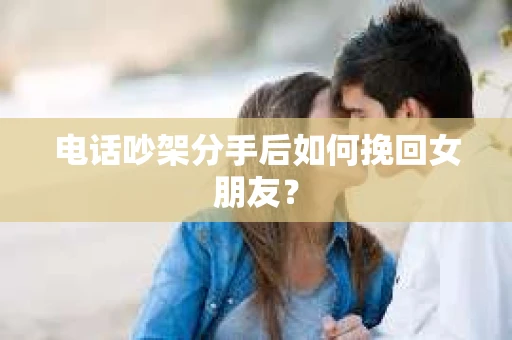 电话吵架分手后如何挽回女朋友？