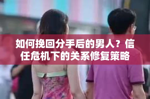 如何挽回分手后的男人？信任危机下的关系修复策略