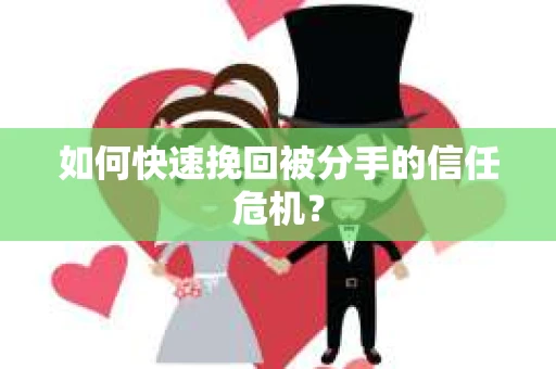 如何快速挽回被分手的信任危机？