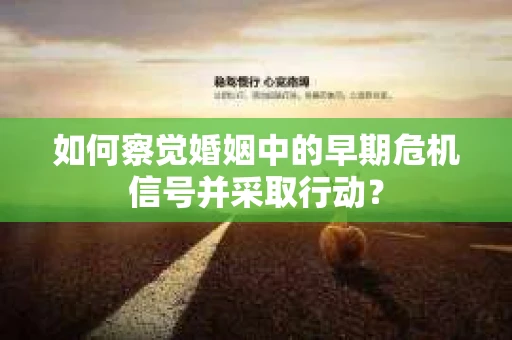 如何察觉婚姻中的早期危机信号并采取行动？