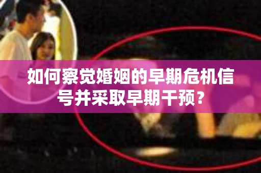 如何察觉婚姻的早期危机信号并采取早期干预？