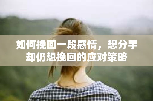 如何挽回一段感情，想分手却仍想挽回的应对策略