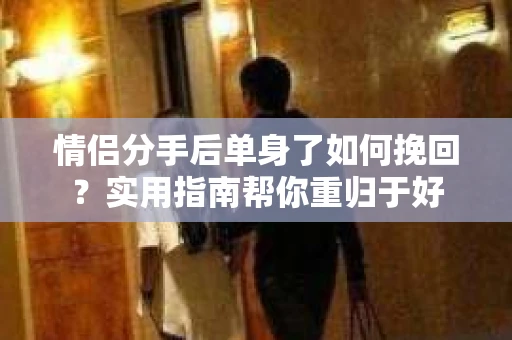 情侣分手后单身了如何挽回？实用指南帮你重归于好