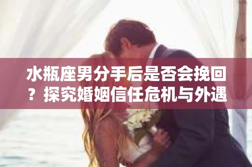 水瓶座男分手后是否会挽回？探究婚姻信任危机与外遇嫌疑的应对策略