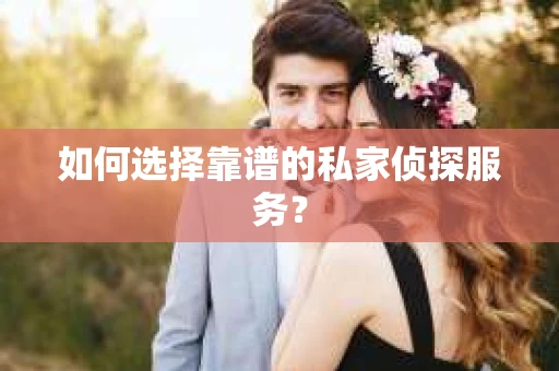 如何选择靠谱的私家侦探服务？