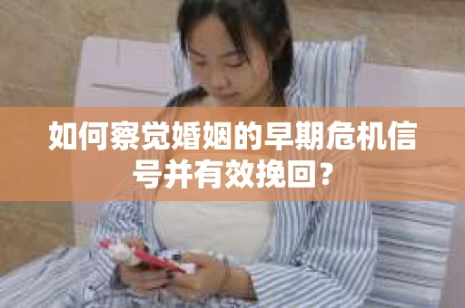 如何察觉婚姻的早期危机信号并有效挽回？