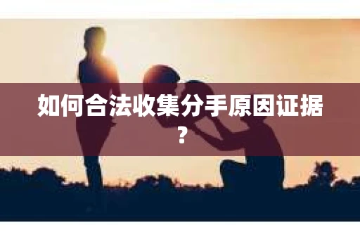 如何合法收集分手原因证据？