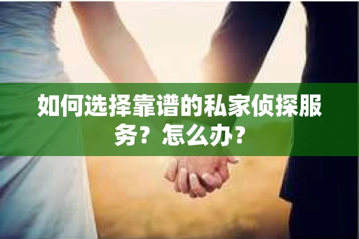 如何选择靠谱的私家侦探服务？怎么办？