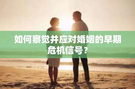 如何察觉并应对婚姻的早期危机信号？