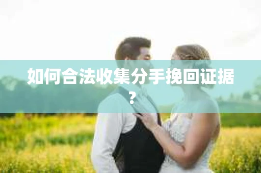 如何合法收集分手挽回证据？