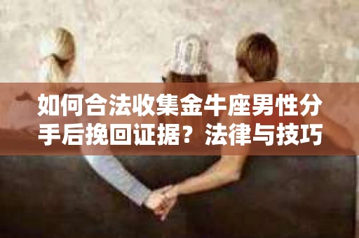 如何合法收集金牛座男性分手后挽回证据？法律与技巧的双重指导