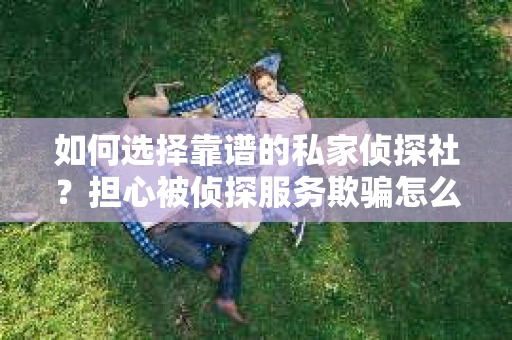 如何选择靠谱的私家侦探社？担心被侦探服务欺骗怎么办？