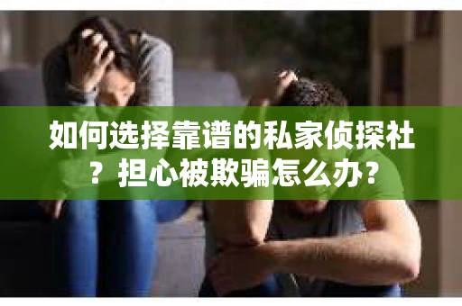 如何选择靠谱的私家侦探社？担心被欺骗怎么办？