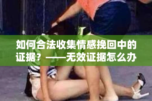 如何合法收集情感挽回中的证据？——无效证据怎么办？